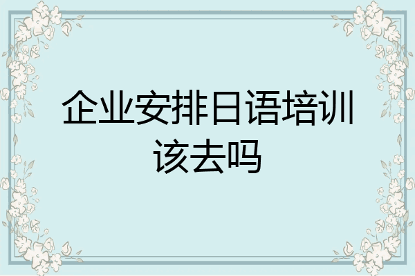 企业安排日语培训该去吗