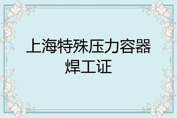 上海特殊压力容器焊工证