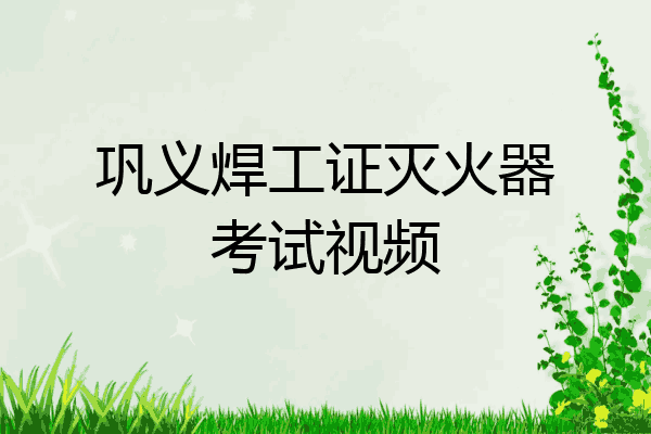巩义焊工证灭火器考试视频
