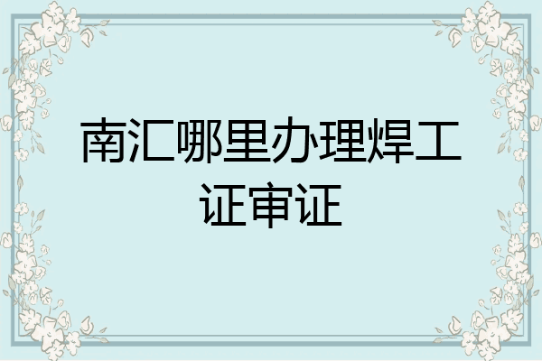 南汇哪里办理焊工证审证
