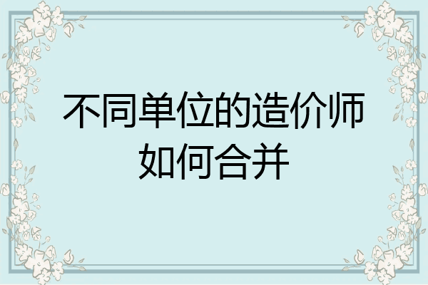 不同单位的造价师如何合并