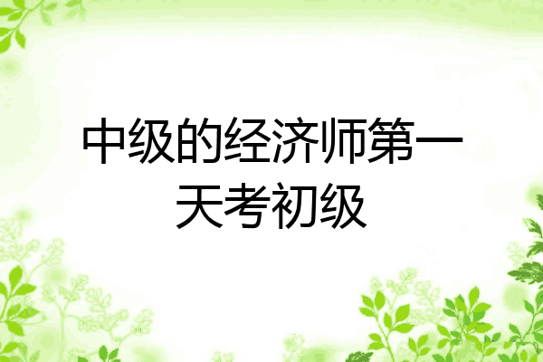 中级的经济师第一天考初级
