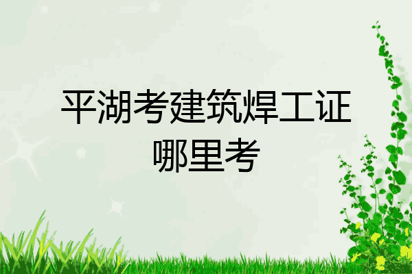 平湖考建筑焊工证哪里考