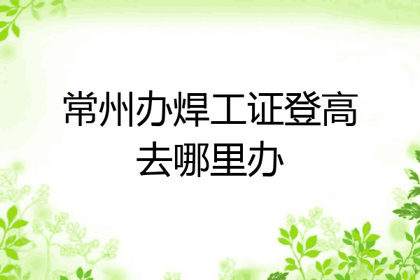 常州办焊工证登高去哪里办