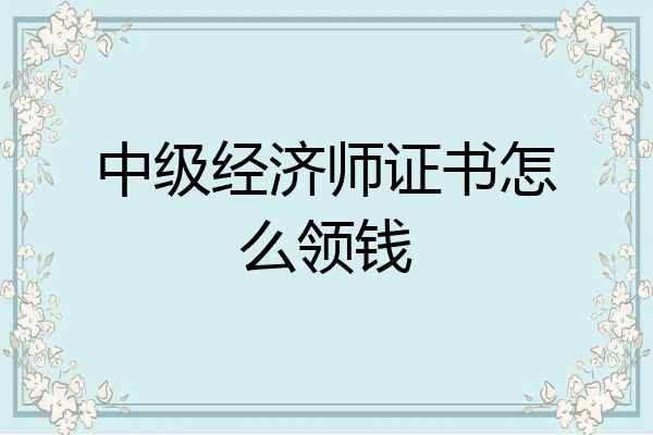 中级经济师证书怎么领钱