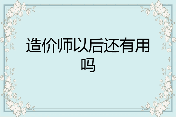 造价师以后还有用吗