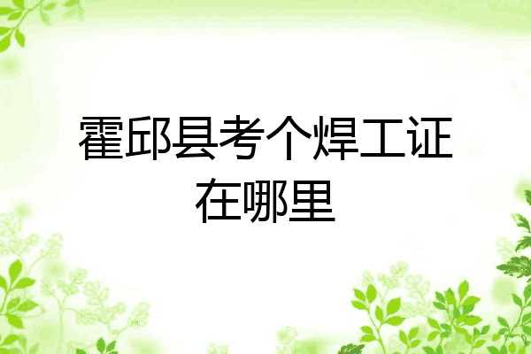 霍邱县考个焊工证在哪里
