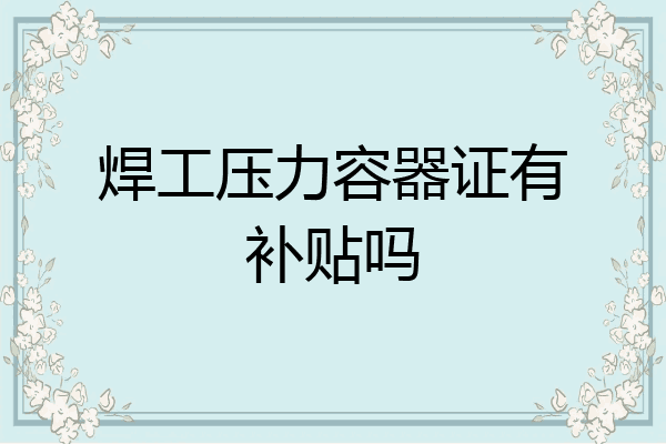 焊工压力容器证有补贴吗