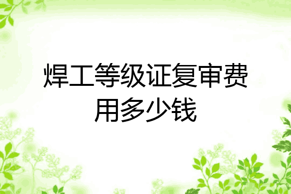 焊工等级证复审费用多少钱