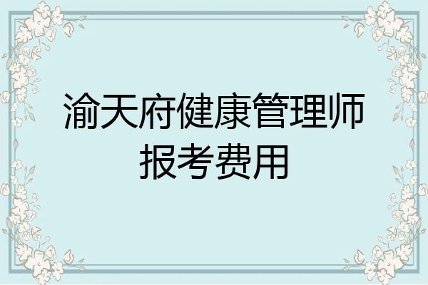 渝天府健康管理师报考费用