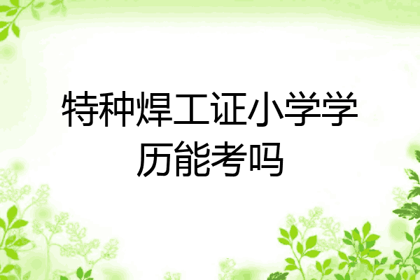 特种焊工证小学学历能考吗