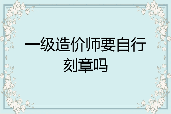 一级造价师要自行刻章吗