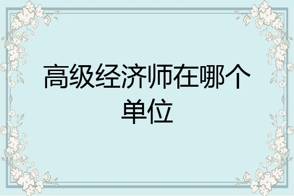 高级经济师在哪个单位