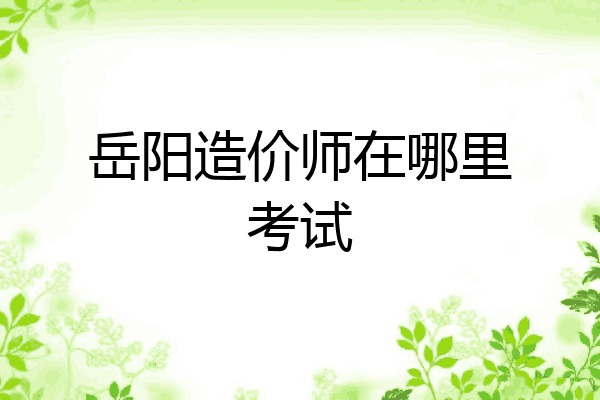 岳阳造价师在哪里考试