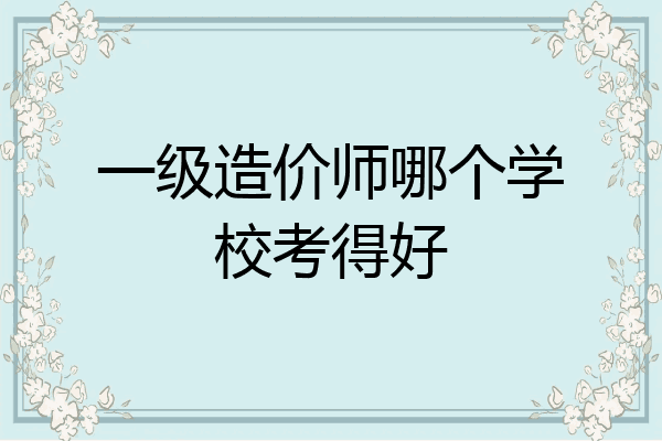 一级造价师哪个学校考得好