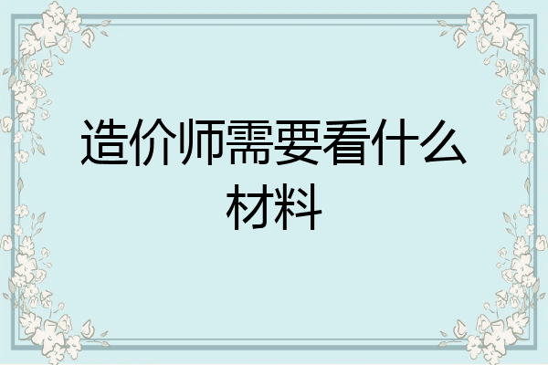 造价师需要看什么材料