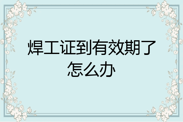 焊工证到有效期了怎么办