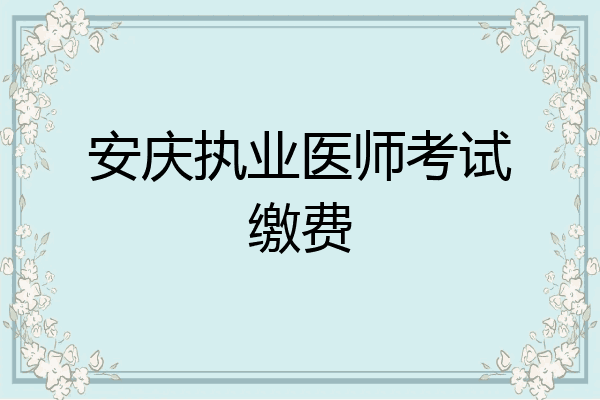 安庆执业医师考试缴费