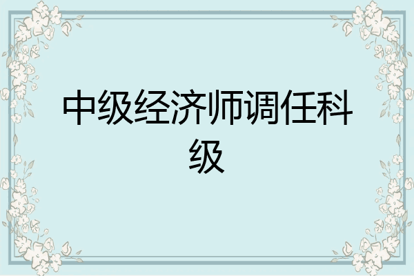 中级经济师调任科级