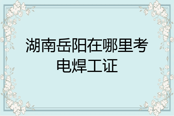 湖南岳阳在哪里考电焊工证