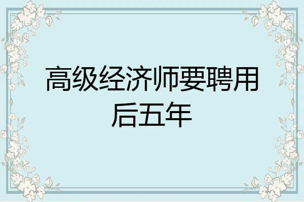 高级经济师要聘用后五年