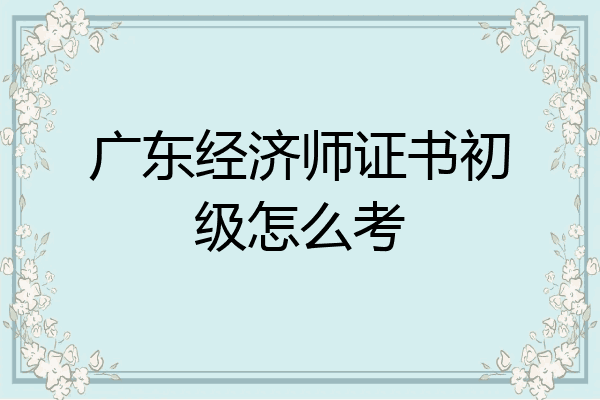 广东经济师证书初级怎么考