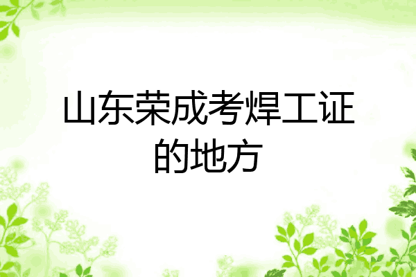 山东荣成考焊工证的地方