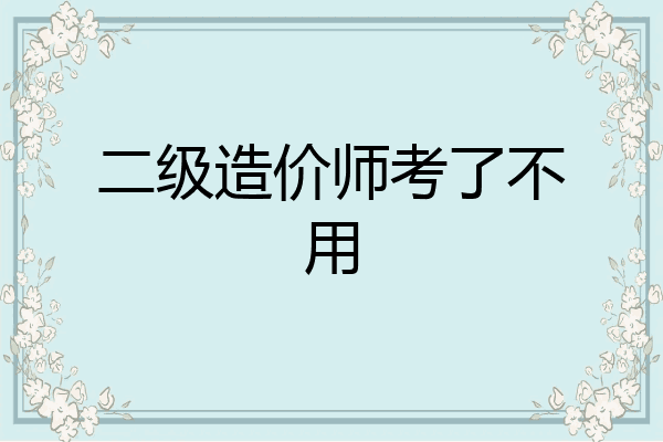 二级造价师考了不用