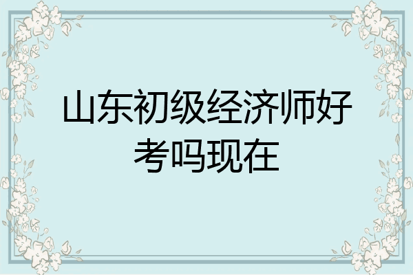 山东初级经济师好考吗现在