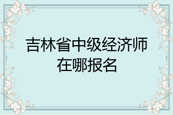吉林省中级经济师在哪报名