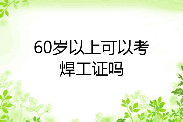 60岁以上可以考焊工证吗