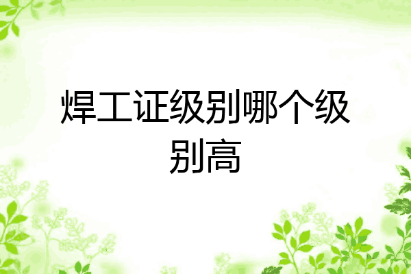 焊工证级别哪个级别高