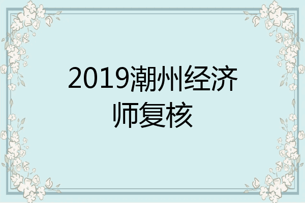 2019潮州经济师复核