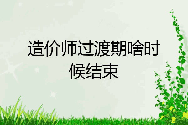 造价师过渡期啥时候结束