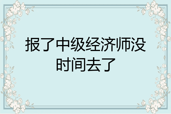 报了中级经济师没时间去了