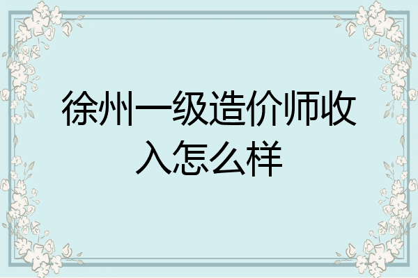 徐州一级造价师收入怎么样