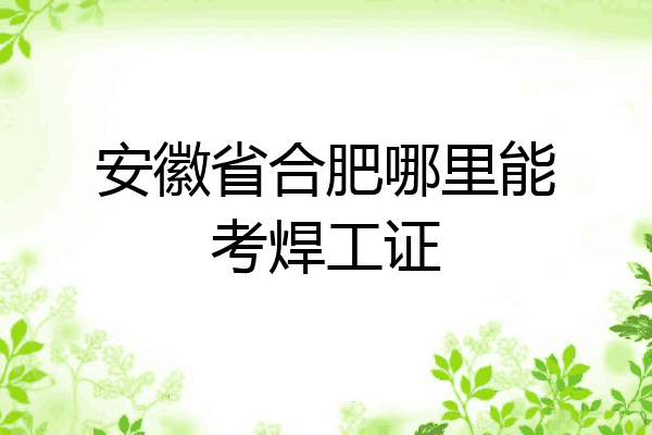 安徽省合肥哪里能考焊工证