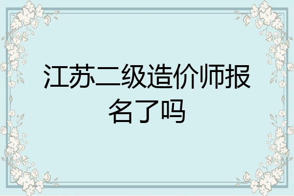 江苏二级造价师报名了吗