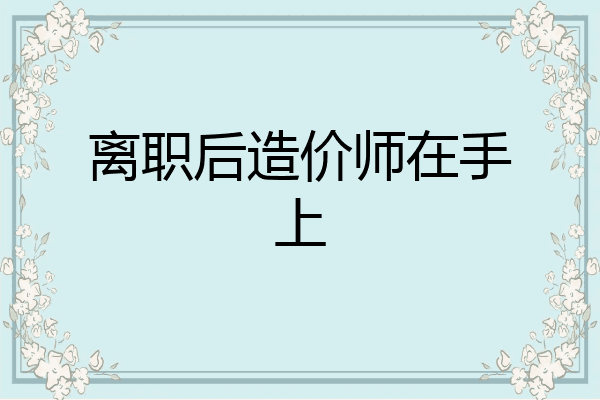 离职后造价师在手上