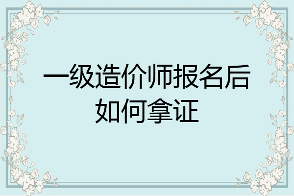 一级造价师报名后如何拿证