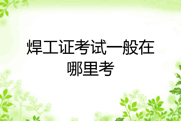 焊工证考试一般在哪里考