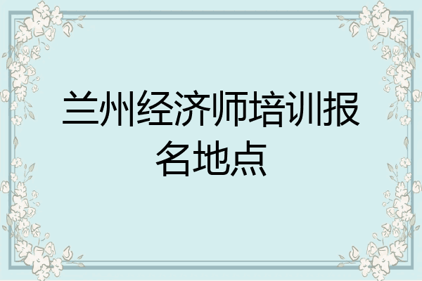 兰州经济师培训报名地点