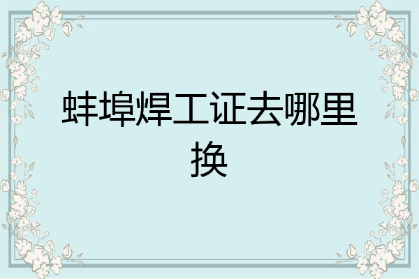 蚌埠焊工证去哪里换