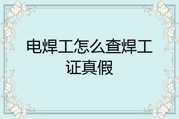 电焊工怎么查焊工证真假