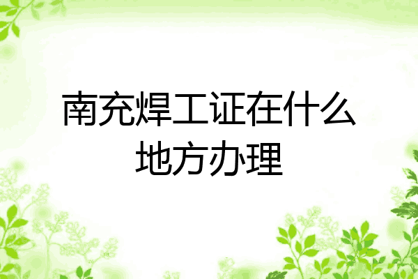 南充焊工证在什么地方办理