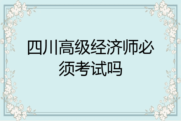 四川高级经济师必须考试吗
