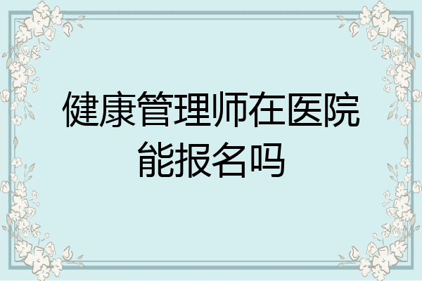 健康管理师在医院能报名吗