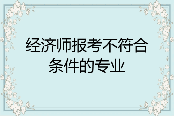 经济师报考不符合条件的专业