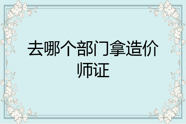 去哪个部门拿造价师证