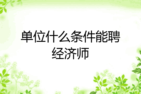 单位什么条件能聘经济师